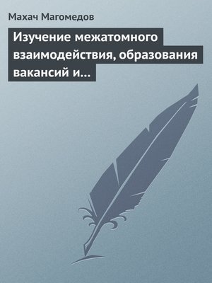 Изучение межатомного взаимодействия, образования вакансий и